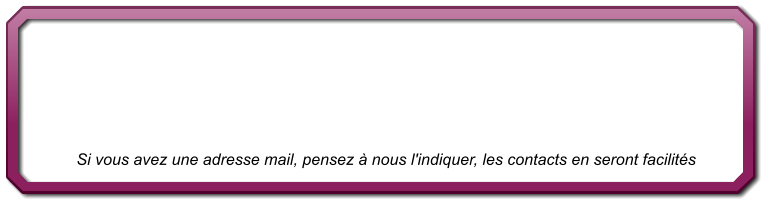 Si vous avez une adresse mail, pensez  nous l'indiquer, les contacts en seront facilits